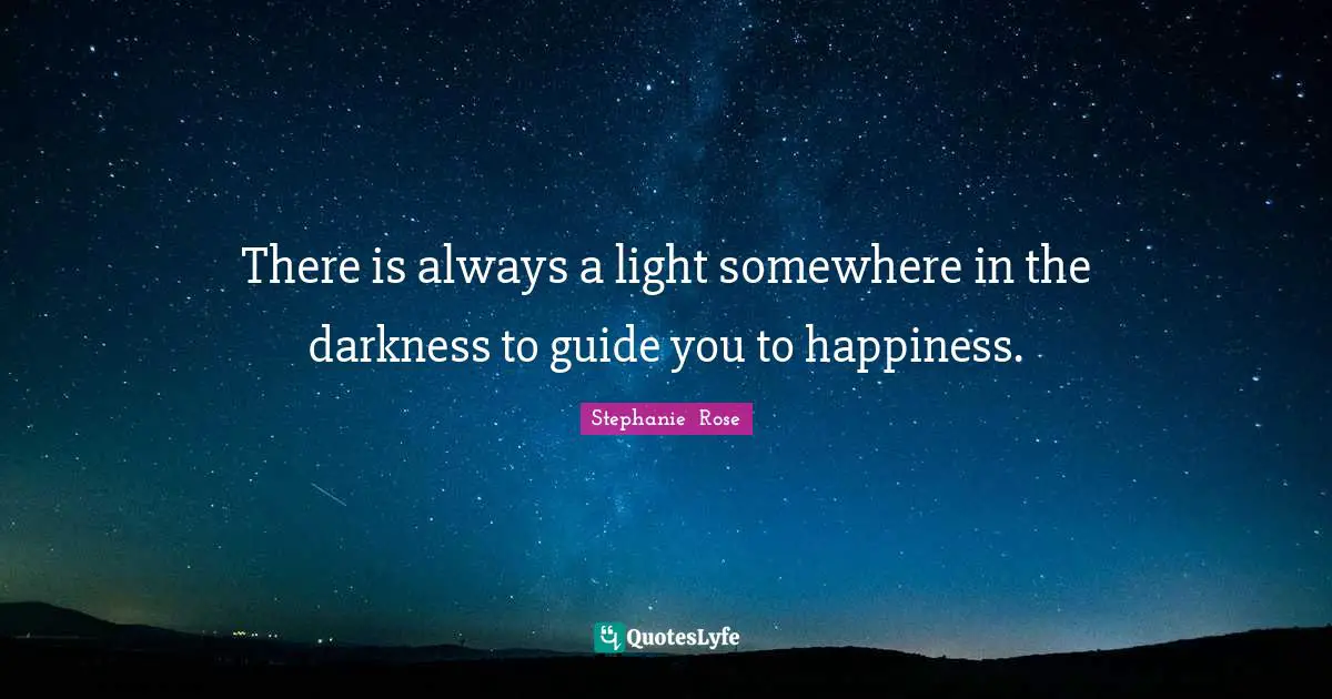 There is always a light somewhere in the darkness to guide you to happiness.