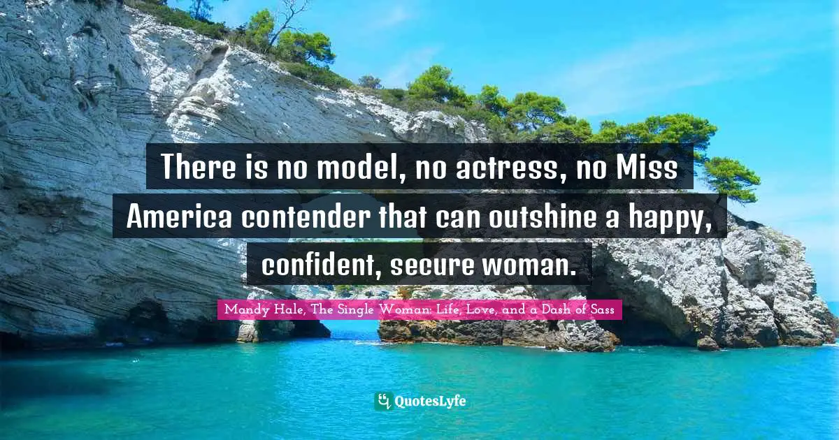 There is no model, no actress, no Miss America contender that can outshine a happy, confident, secure woman.