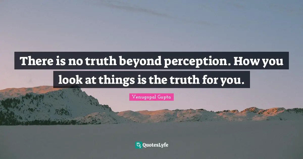 There is no truth beyond perception. How you look at things is the truth for you.