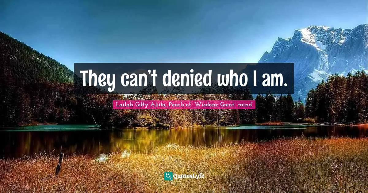 They can’t denied who I am.