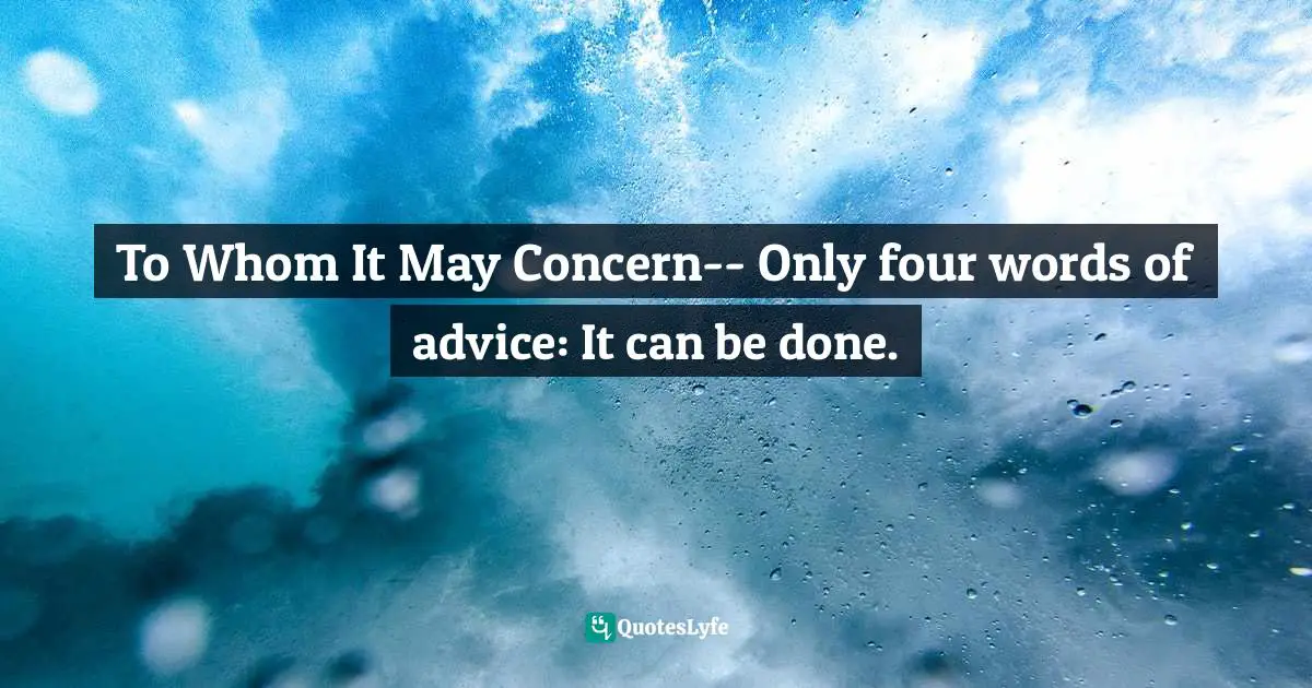 To Whom It May Concern-- Only four words of advice: It can be done.