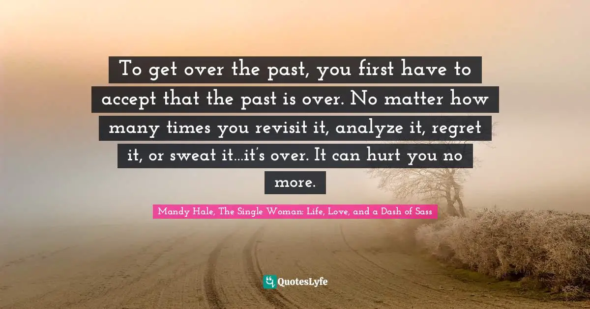 Living In The Moment Quotes: "To get over the past, you first have to accept that the past is over. No matter how many times you revisit it, analyze it, regret it, or sweat it…it’s over. It can hurt you no more."