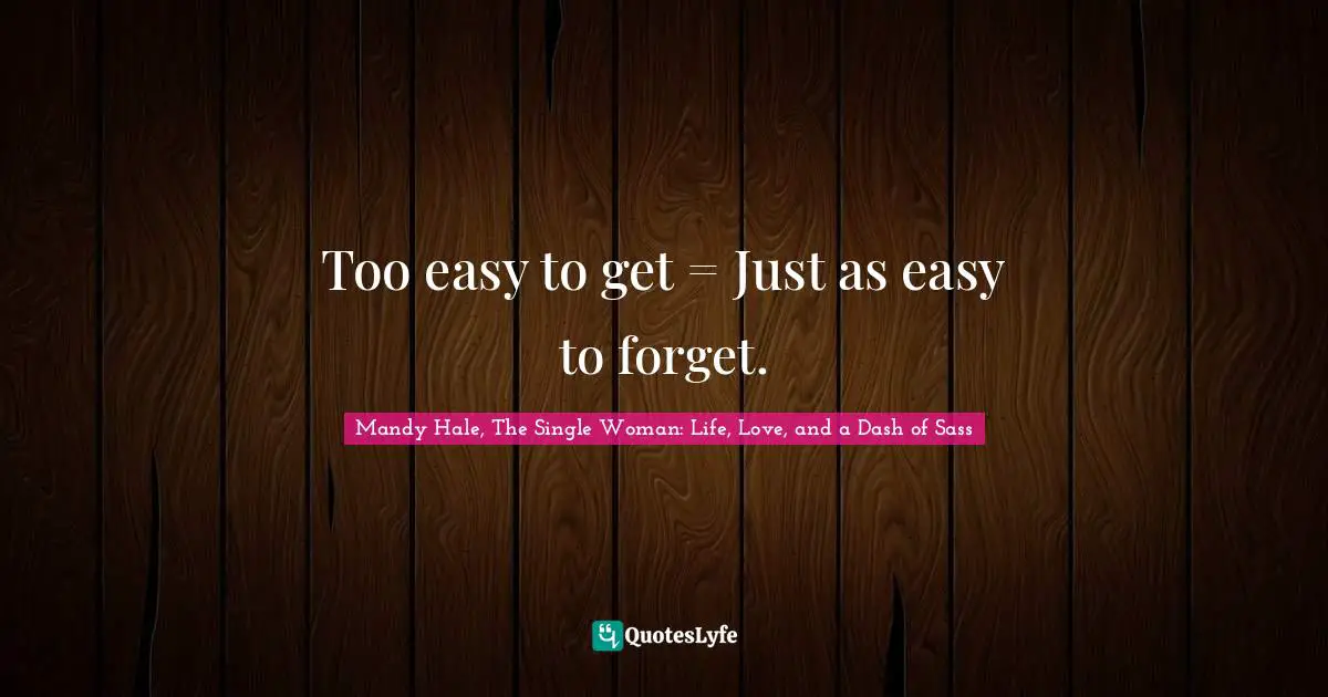 Mandy Hale, The Single Woman: Life, Love, and a Dash of Sass Quotes: Too easy to get = Just as easy to forget.