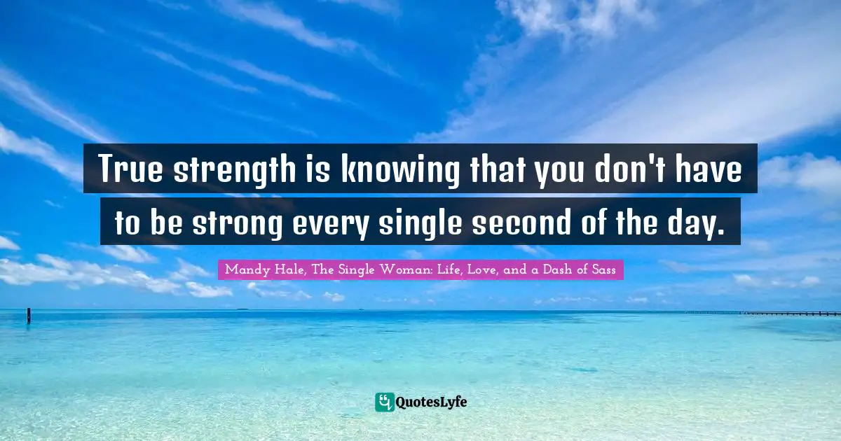 True strength is knowing that you don't have to be strong every single second of the day.