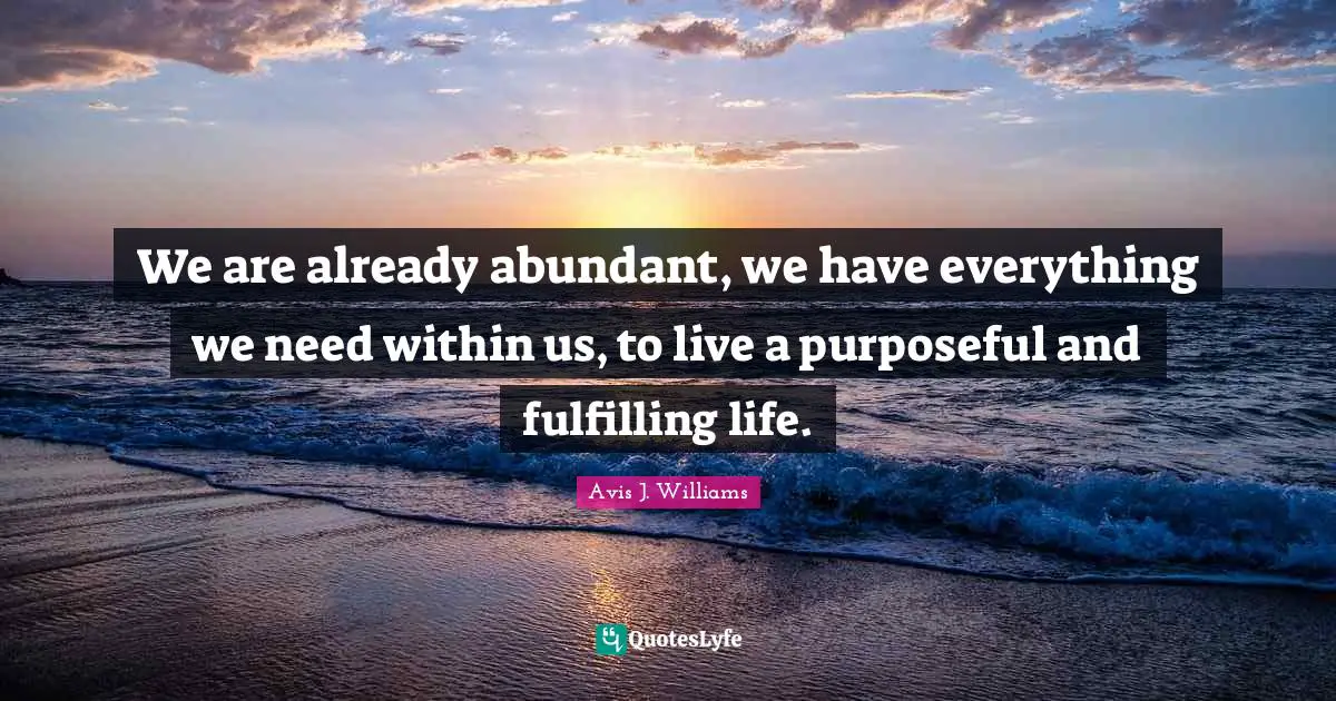 Avis J. Williams Quotes: We are already abundant, we have everything we need within us, to live a purposeful and fulfilling life.