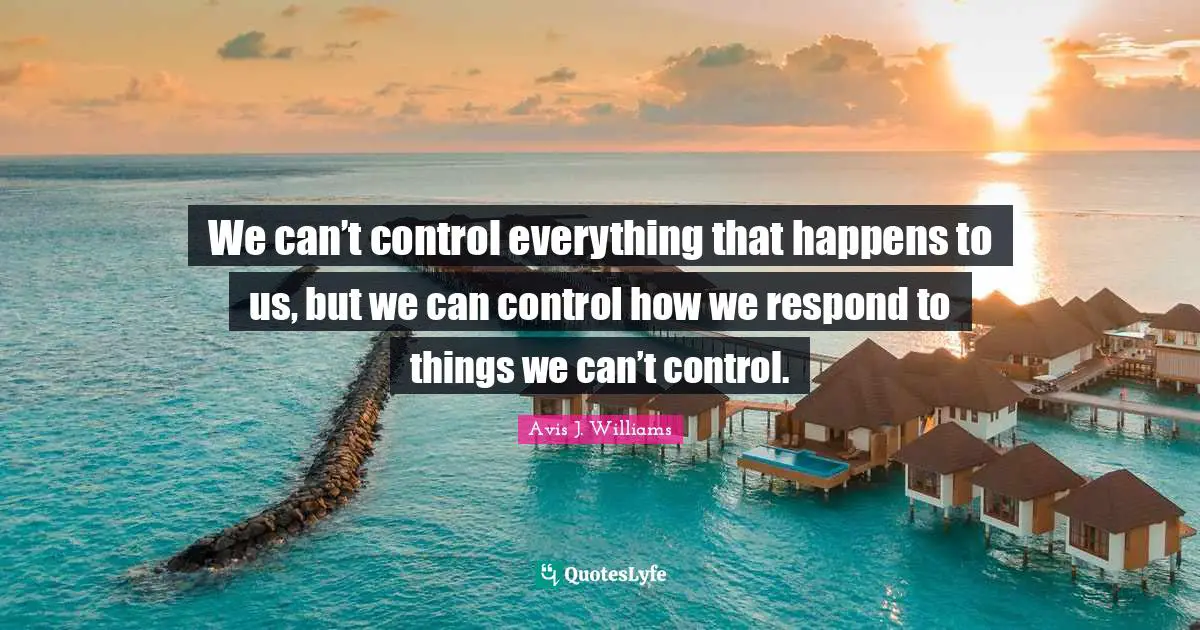 Avis J. Williams Quotes: We can’t control everything that happens to us, but we can control how we respond to things we can’t control.