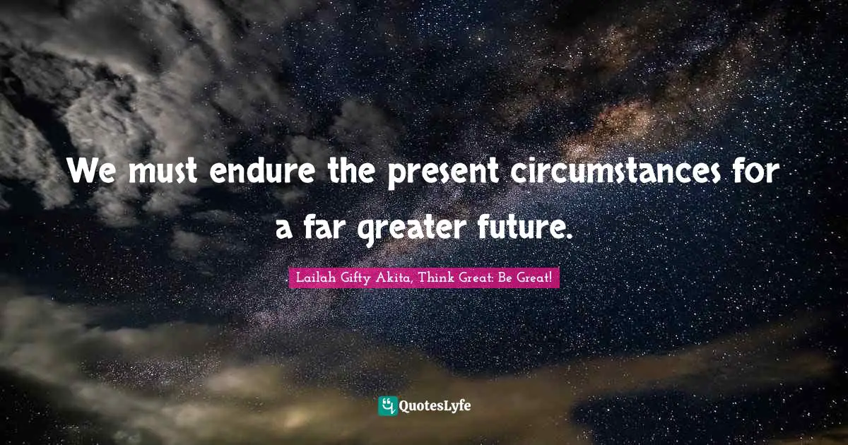 We must endure the present circumstances for a far greater future.