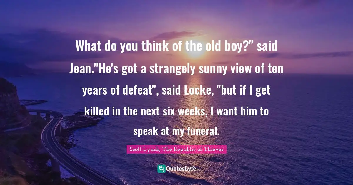 What do you think of the old boy?" said Jean."He's got a strangely sunny view of ten years of defeat", said Locke, "but if I get killed in the next six weeks, I want him to speak at my funeral.