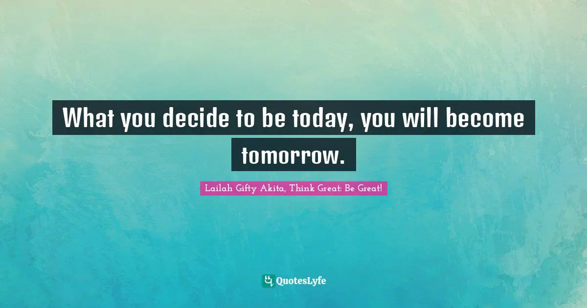 Shine Your Light Quotes: "What you decide to be today, you will become tomorrow."
