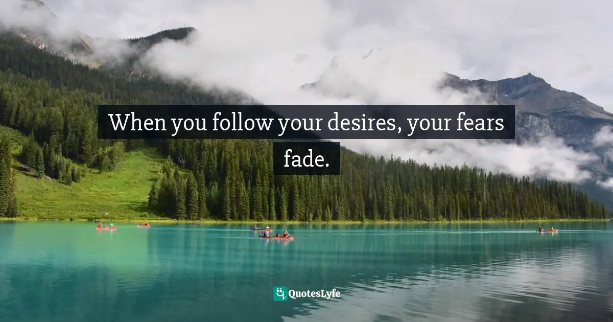 When you follow your desires, your fears fade.
