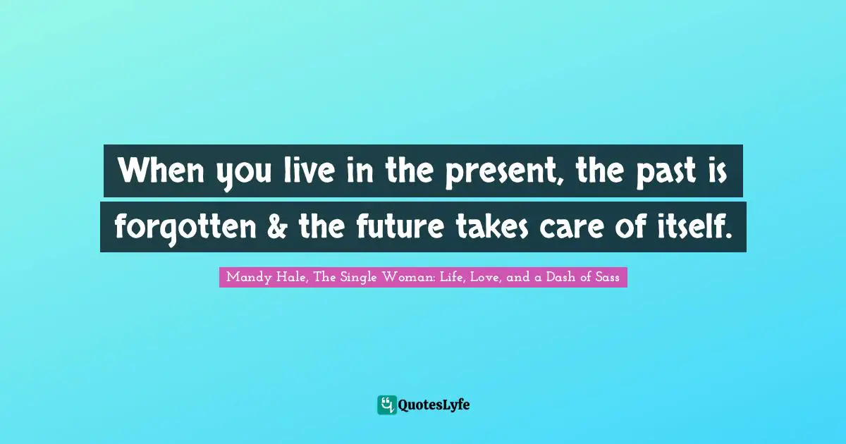 Living In The Moment Quotes: "When you live in the present, the past is forgotten & the future takes care of itself."