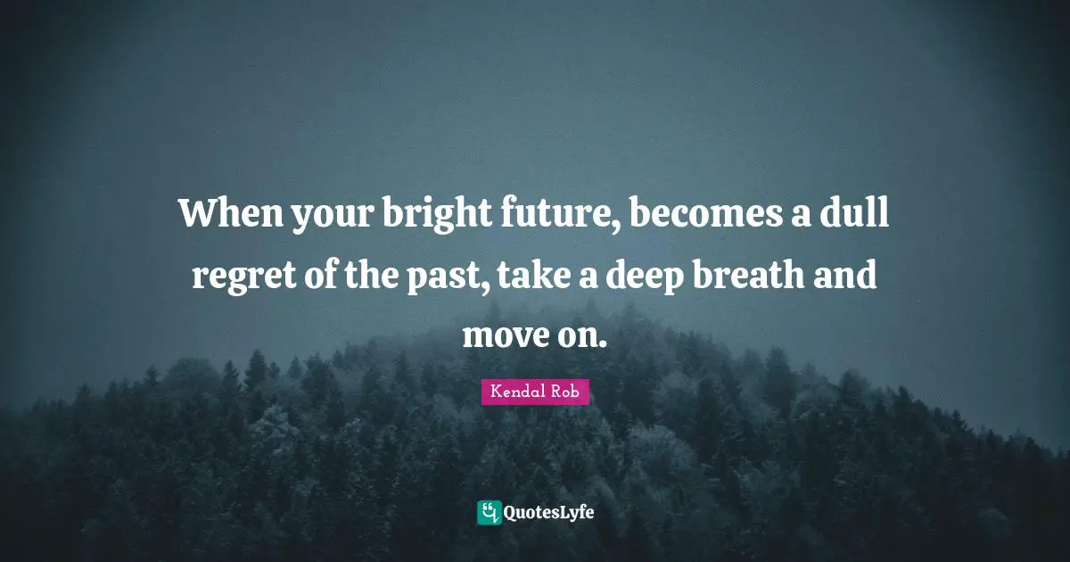 When your bright future, becomes a dull regret of the past, take a deep breath and move on.