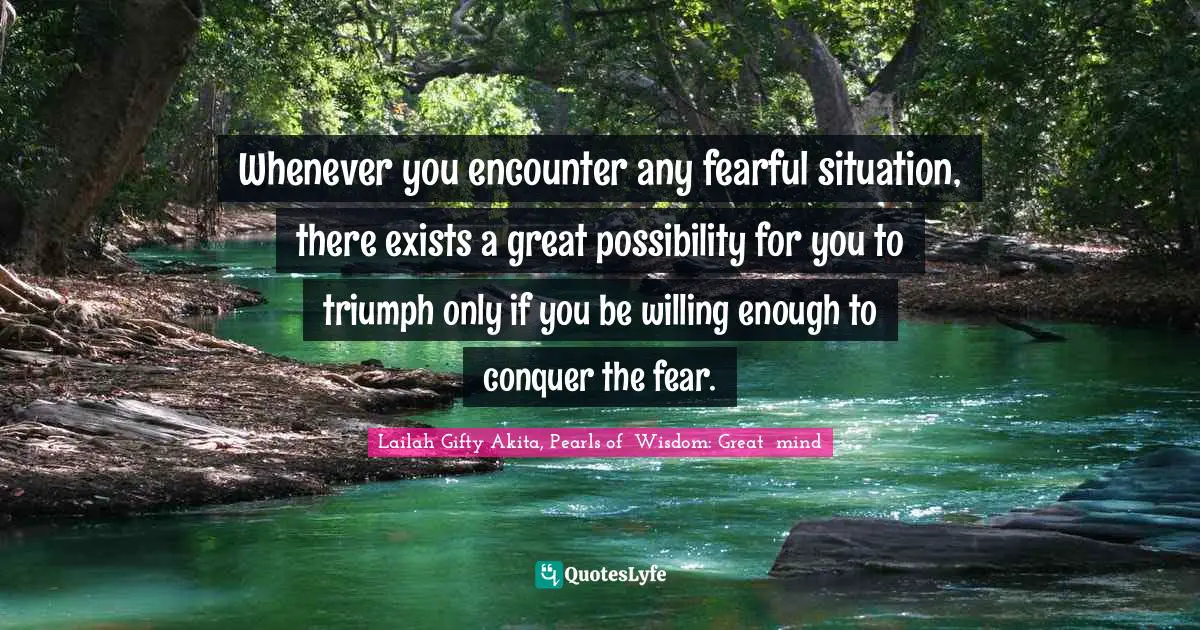 Whenever you encounter any fearful situation, there exists a great possibility for you to triumph only if you be willing enough to conquer the fear.