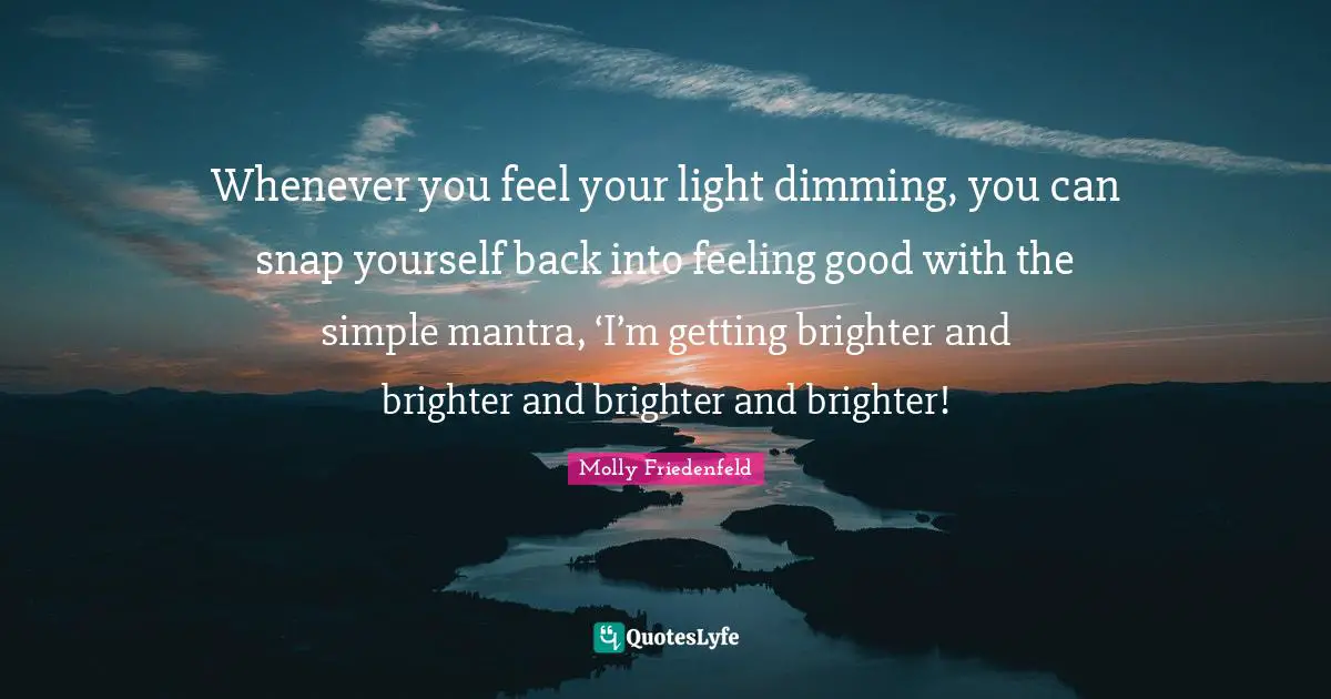 Whenever you feel your light dimming, you can snap yourself back into feeling good with the simple mantra, ‘I’m getting brighter and brighter and brighter and brighter!