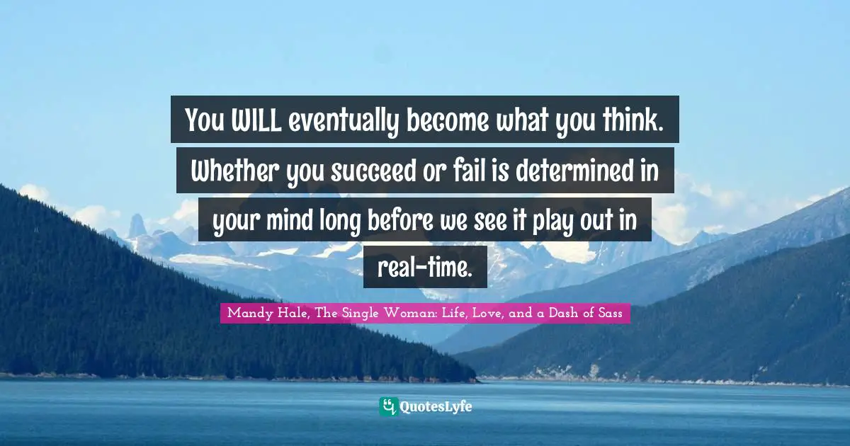You WILL eventually become what you think. Whether you succeed or fail is determined in your mind long before we see it play out in real-time.