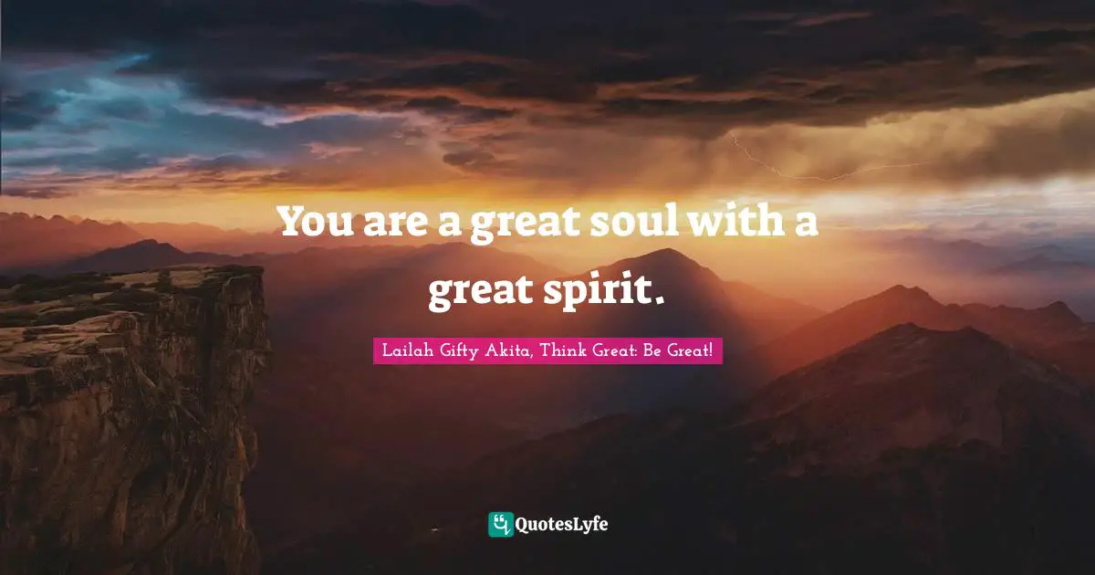 Lailah Gifty Akita, Think Great: Be Great! Quotes: You are a great soul with a great spirit.