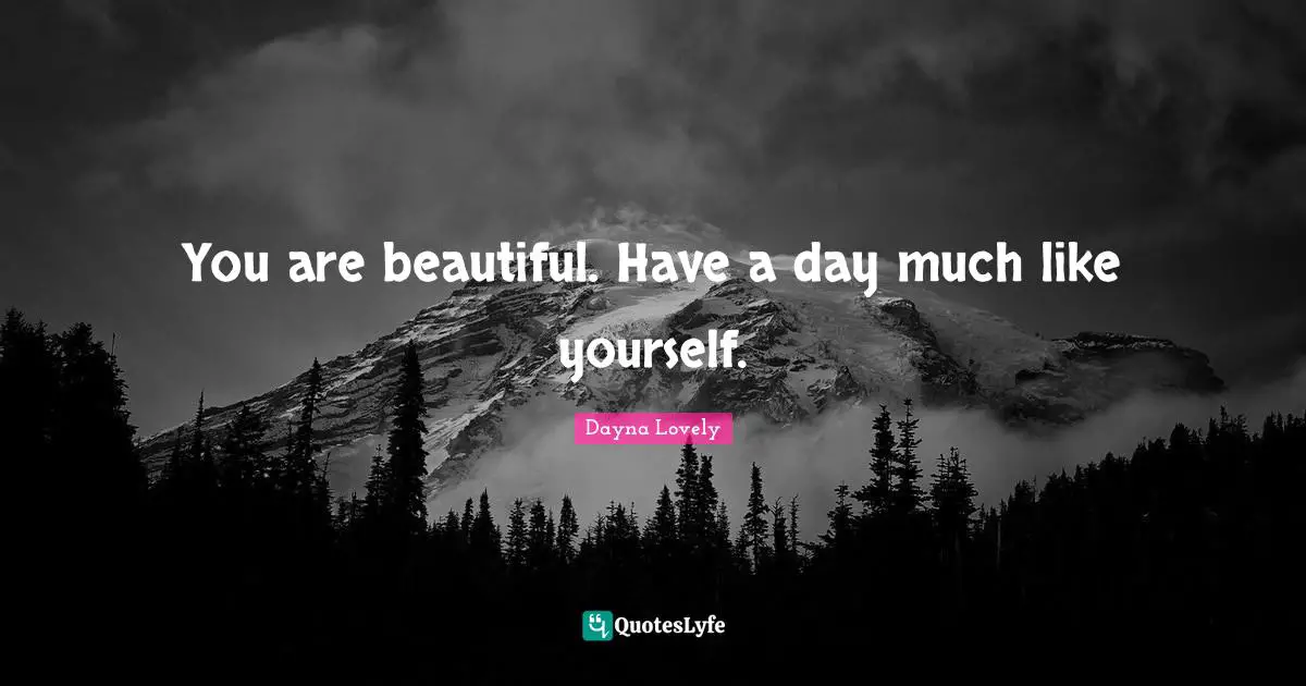 You are beautiful. Have a day much like yourself.