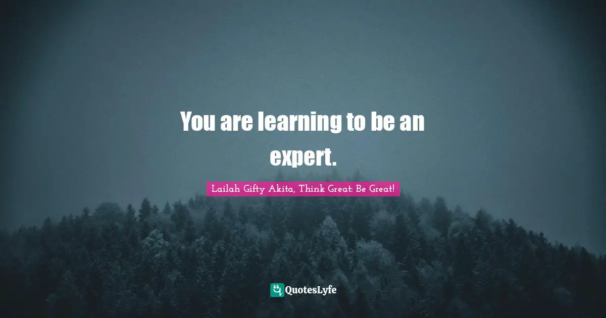 You are learning to be an expert.