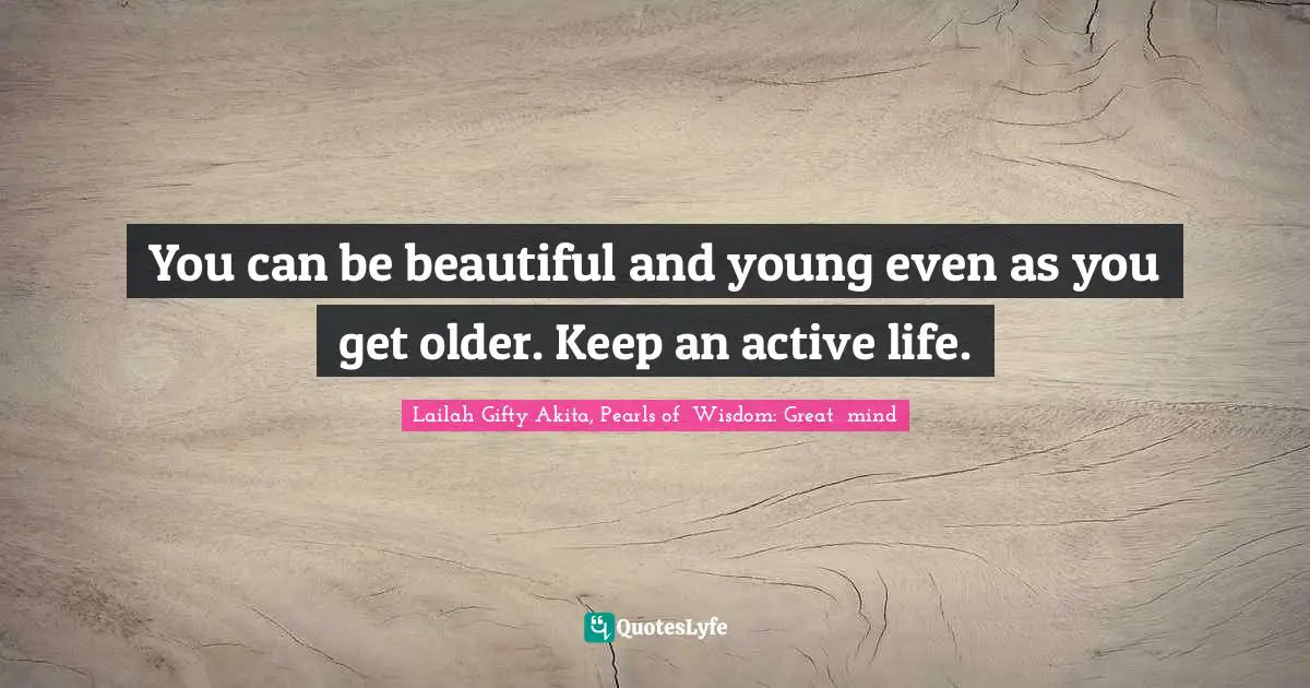 You can be beautiful and young even as you get older. Keep an active life.