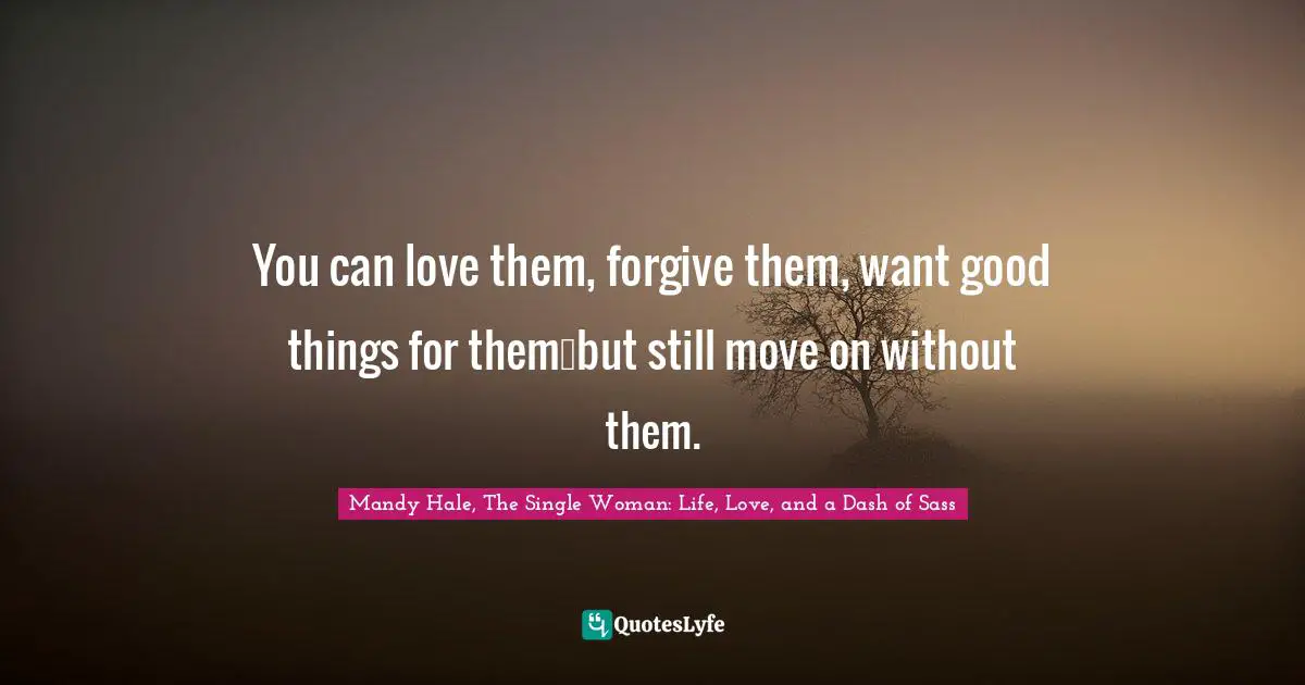 Mandy Hale, The Single Woman: Life, Love, and a Dash of Sass Quotes: You can love them, forgive them, want good things for them…but still move on without them.