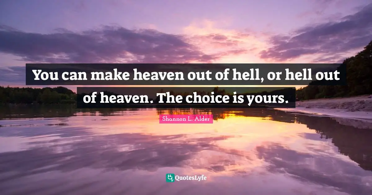 You can make heaven out of hell, or hell out of heaven. The choice is yours.