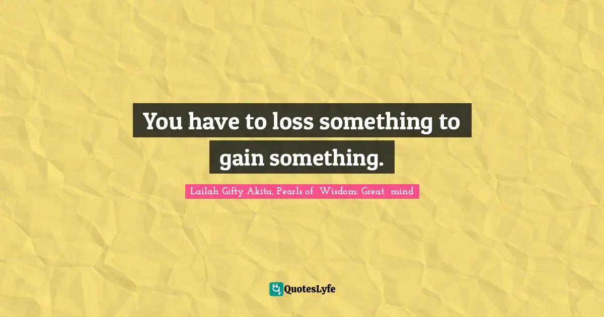 You have to loss something to gain something.