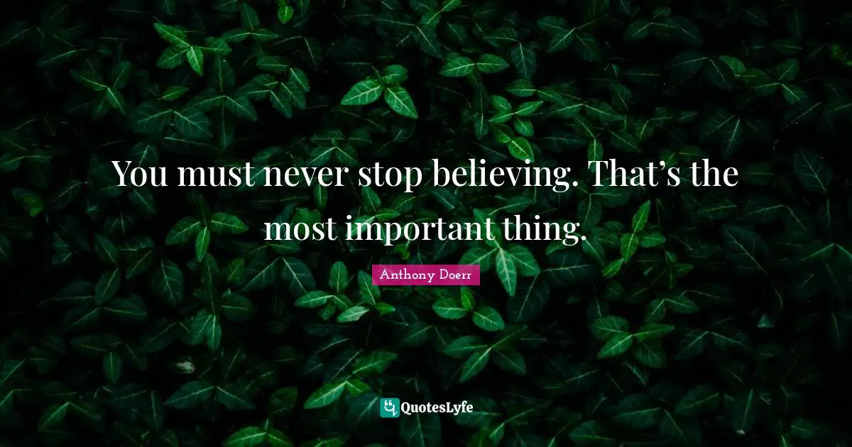 You must never stop believing. That’s the most important thing.