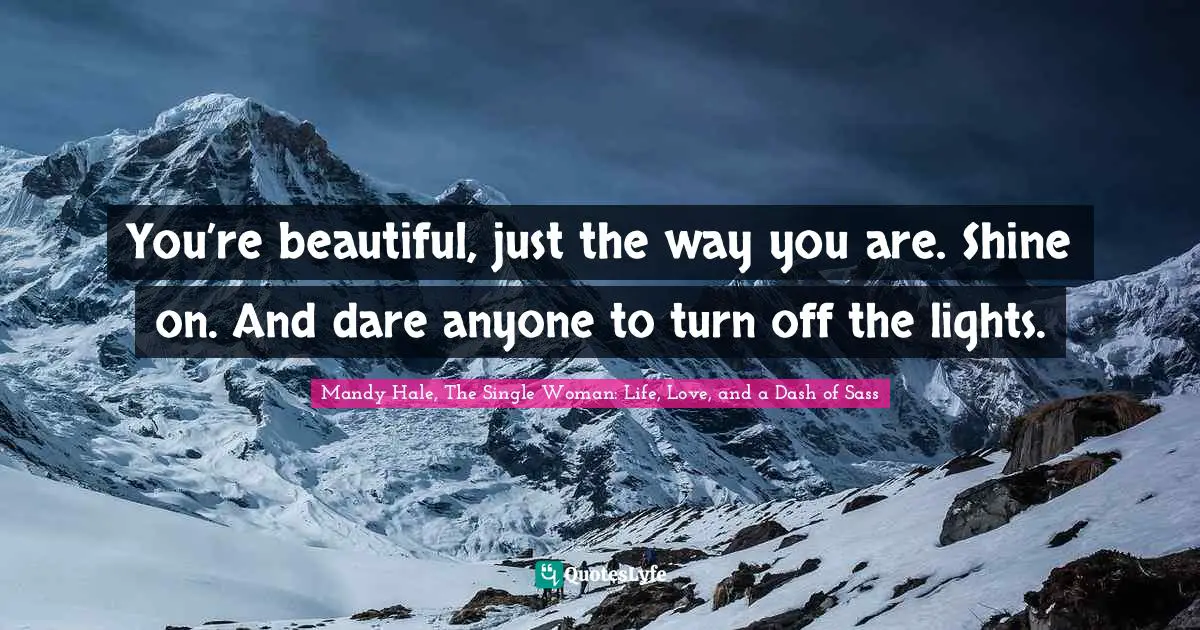 Mandy Hale, The Single Woman: Life, Love, and a Dash of Sass Quotes: You’re beautiful, just the way you are. Shine on. And dare anyone to turn off the lights.