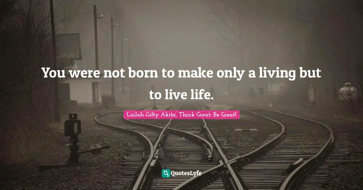 Wisdom Of Lailah Gifty Akita Quotes: "You were not born to make only a living but to live life."