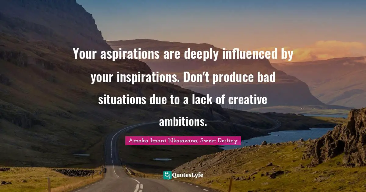 Inspirations Quotes: "Your aspirations are deeply influenced by your inspirations. Don't produce bad situations due to a lack of creative ambitions."
