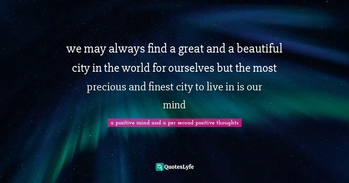 Where Are You Heading Towards Quotes: "we may always find a great and a beautiful city in the world for ourselves but the most precious and finest city to live in is our mind"