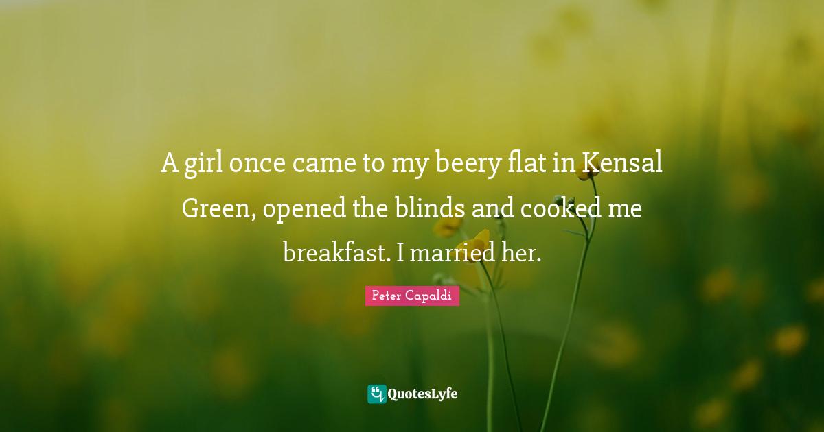 A girl once came to my beery flat in Kensal Green, opened the blinds and cooked me breakfast. I married her.