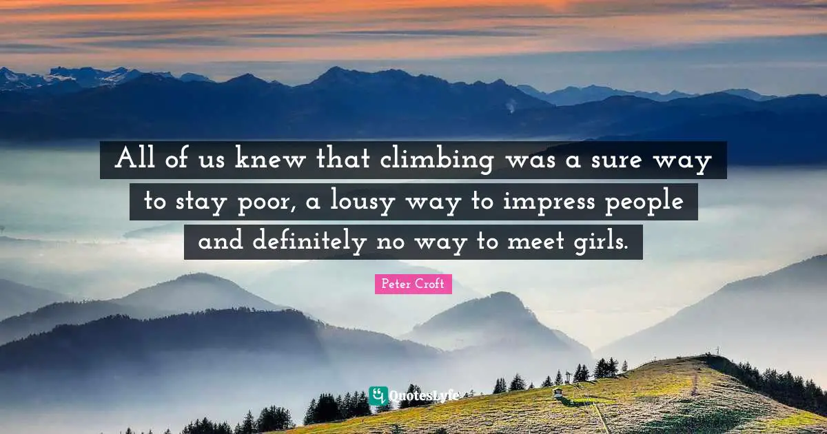 All of us knew that climbing was a sure way to stay poor, a lousy way to impress people and definitely no way to meet girls.