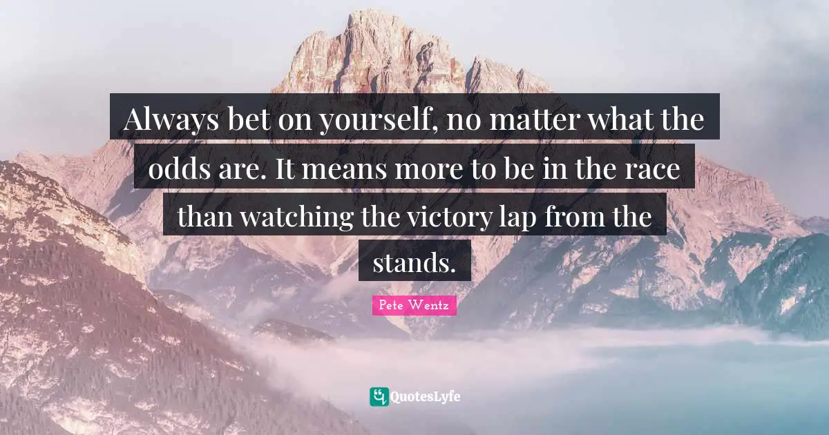 Victory Quotes: "Always bet on yourself, no matter what the odds are. It means more to be in the race than watching the victory lap from the stands."