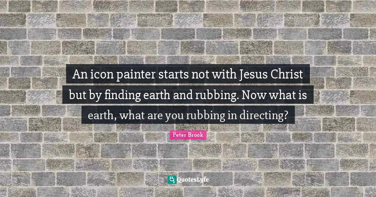 Peter Brook Quotes: "An icon painter starts not with Jesus Christ but by finding earth and rubbing. Now what is earth, what are you rubbing in directing?"