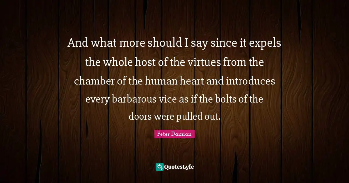 And what more should I say since it expels the whole host of the virtues from the chamber of the human heart and introduces every barbarous vice as if the bolts of the doors were pulled out.