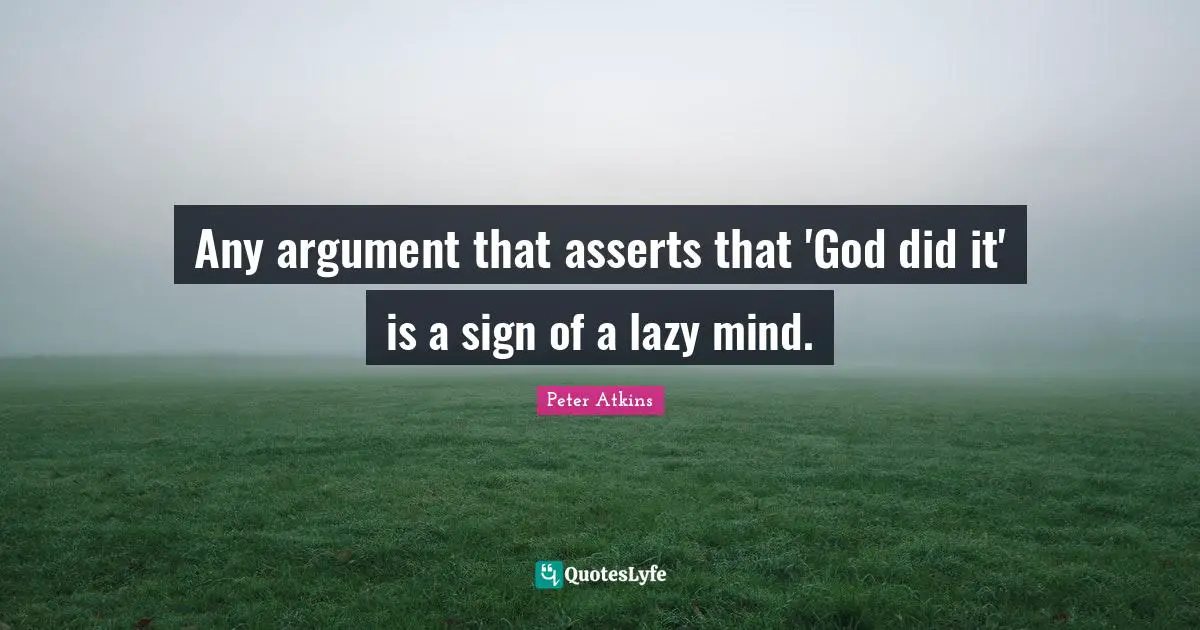 Any argument that asserts that 'God did it' is a sign of a lazy mind.