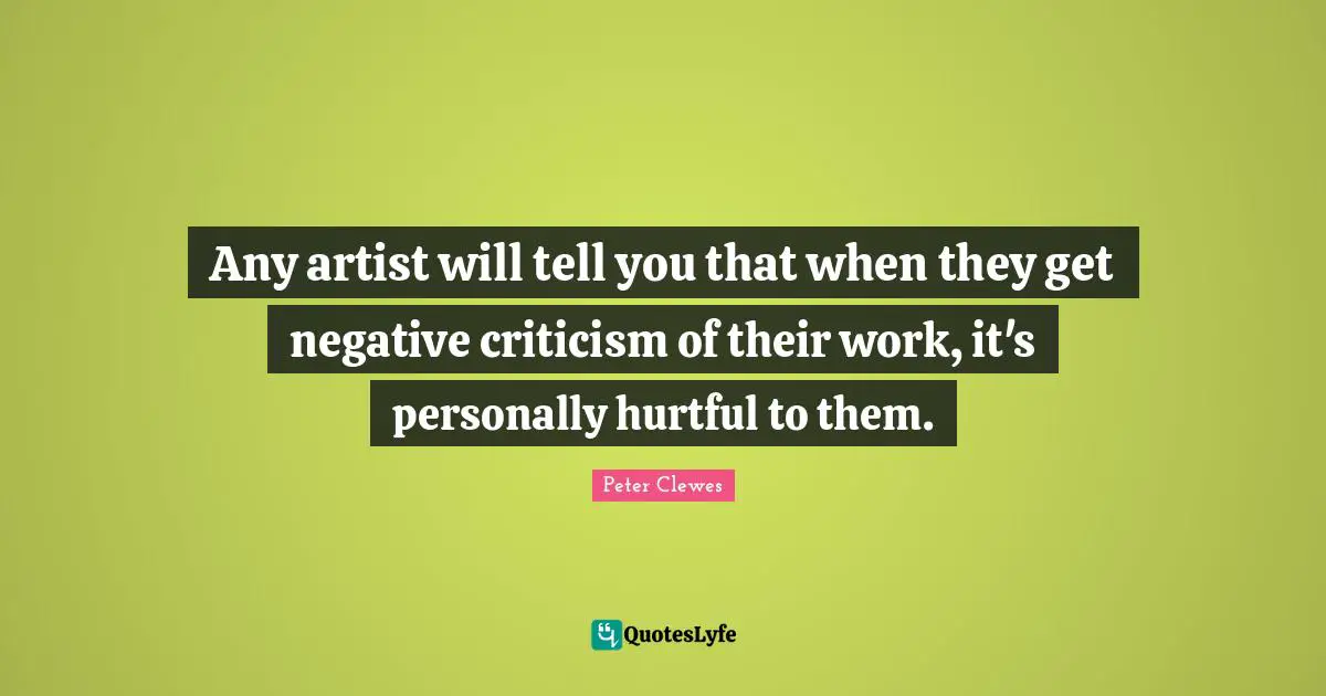 Any artist will tell you that when they get negative criticism of their work, it's personally hurtful to them.