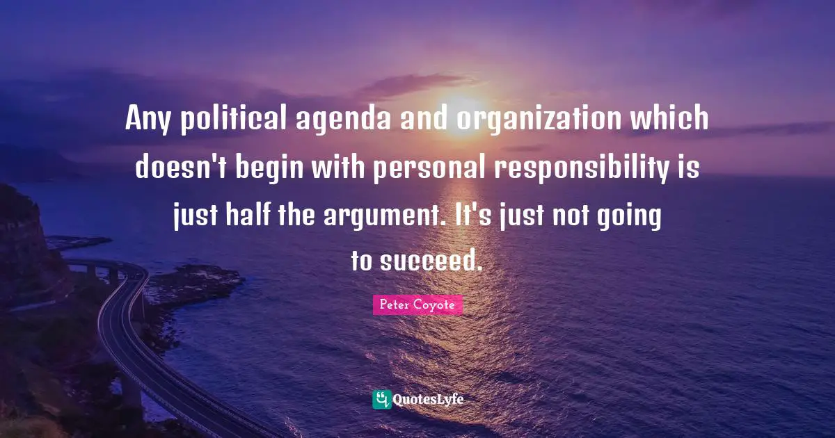 Any political agenda and organization which doesn't begin with personal responsibility is just half the argument. It's just not going to succeed.
