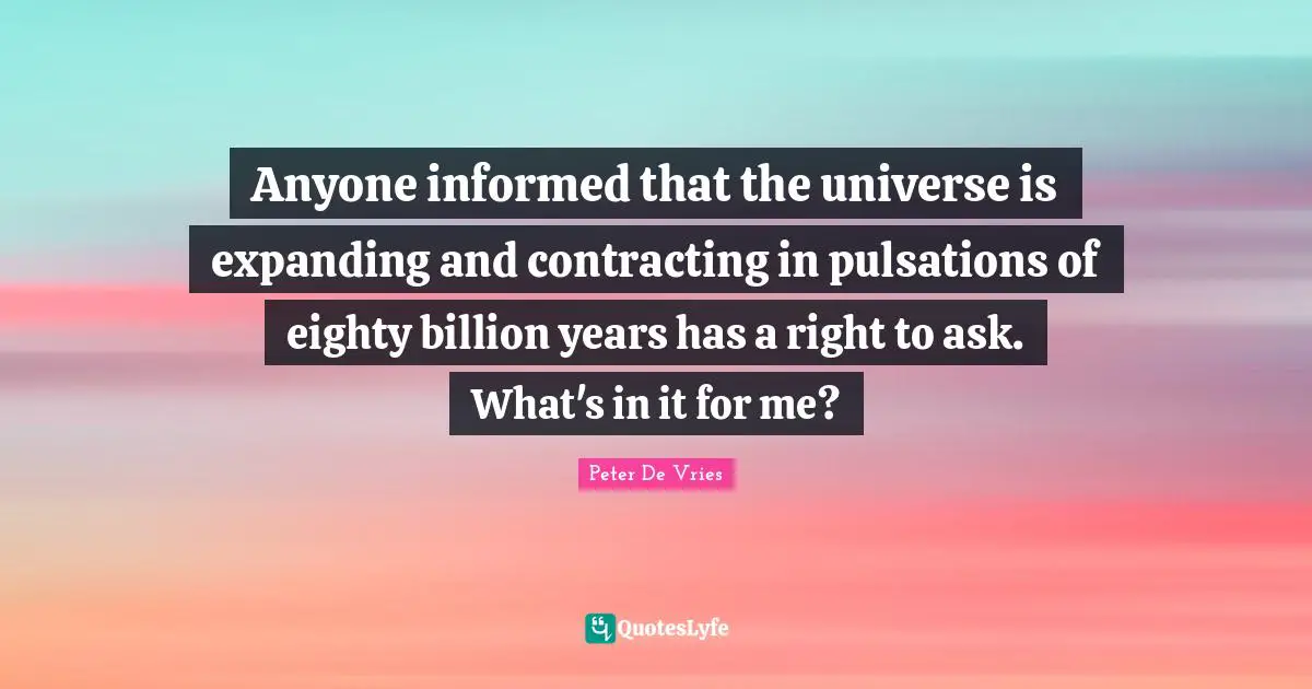 Anyone informed that the universe is expanding and contracting in pulsations of eighty billion years has a right to ask. What's in it for me?