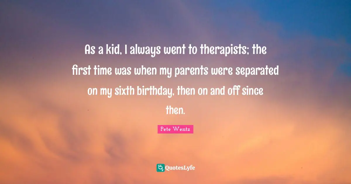 As a kid, I always went to therapists; the first time was when my parents were separated on my sixth birthday, then on and off since then.