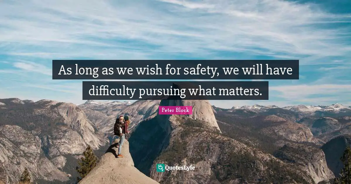 Peter Block Quotes: "As long as we wish for safety, we will have difficulty pursuing what matters."