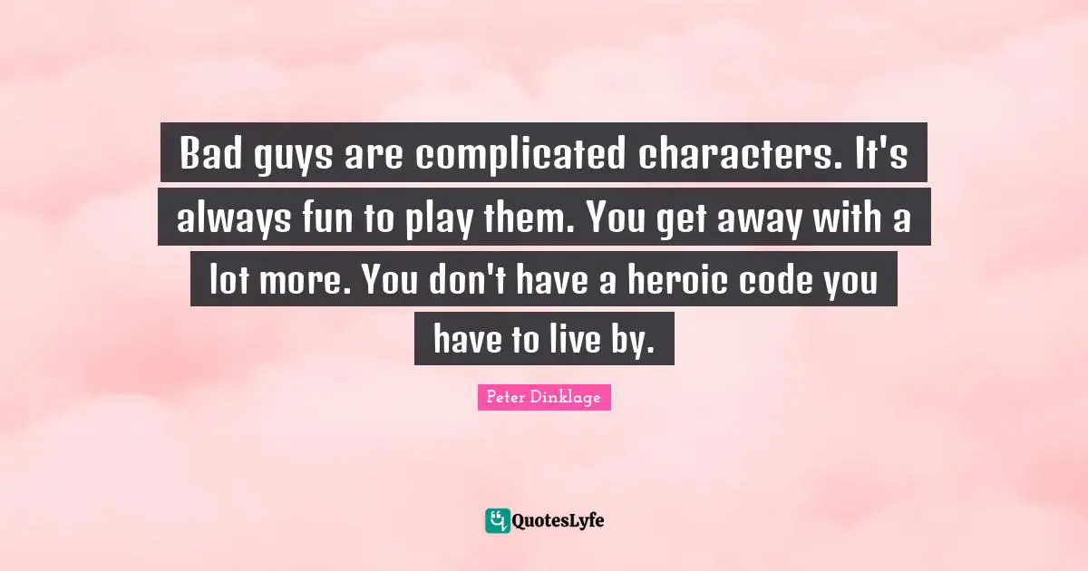 Bad guys are complicated characters. It's always fun to play them. You get away with a lot more. You don't have a heroic code you have to live by.