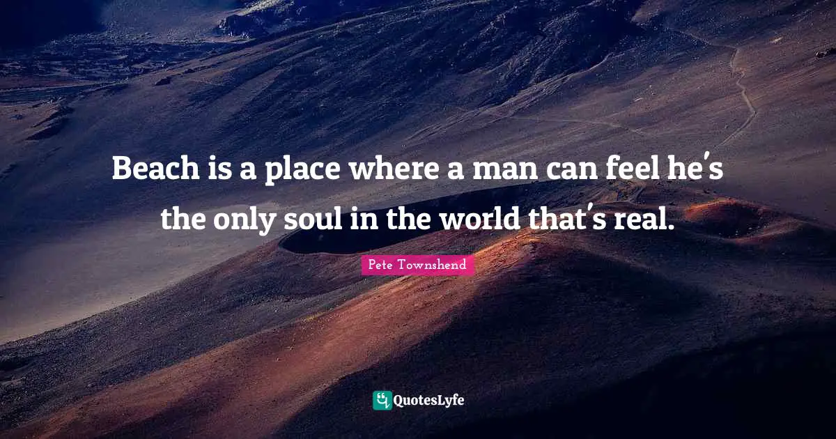Pete Townshend Quotes: "Beach is a place where a man can feel he's the only soul in the world that's real."