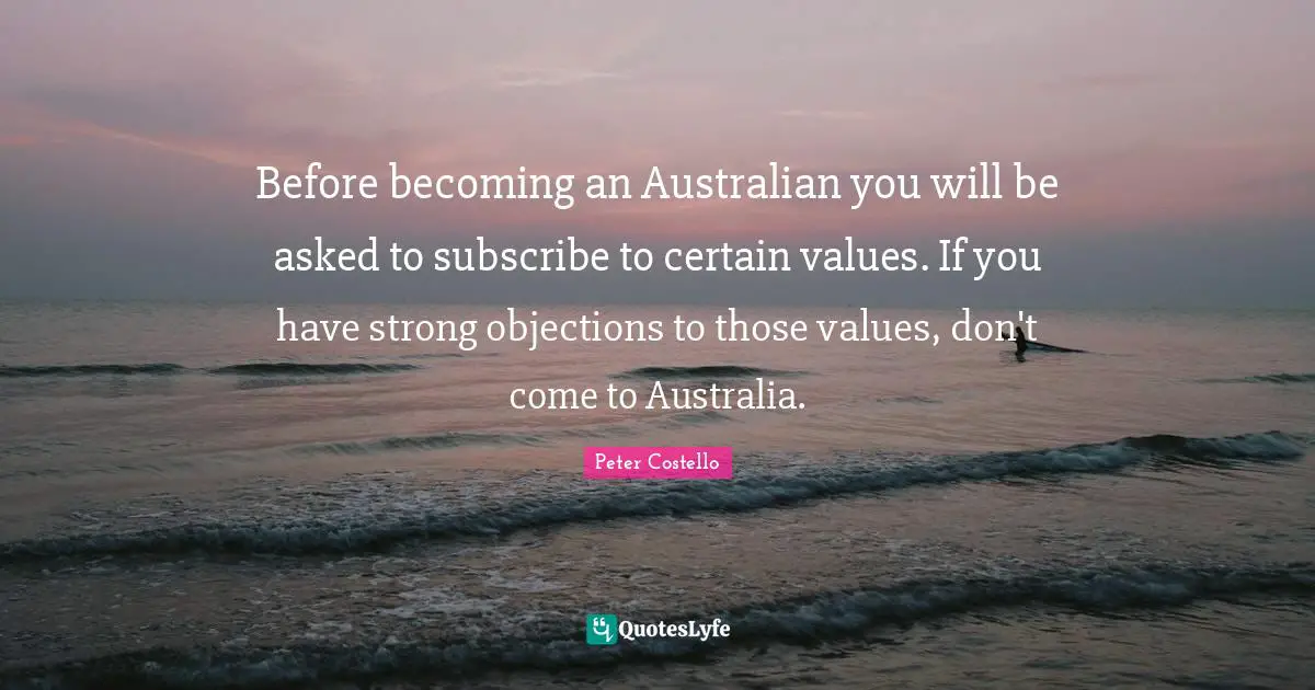 Before becoming an Australian you will be asked to subscribe to certain values. If you have strong objections to those values, don't come to Australia.