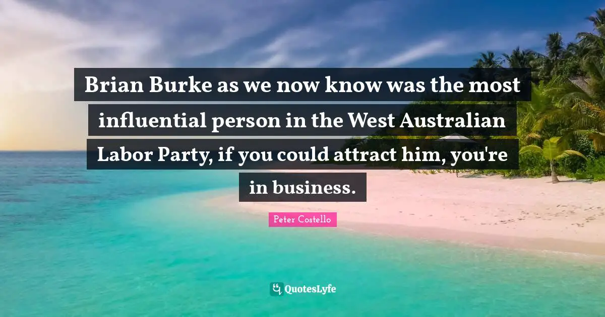 O Brian Quotes: "Brian Burke as we now know was the most influential person in the West Australian Labor Party, if you could attract him, you're in business."