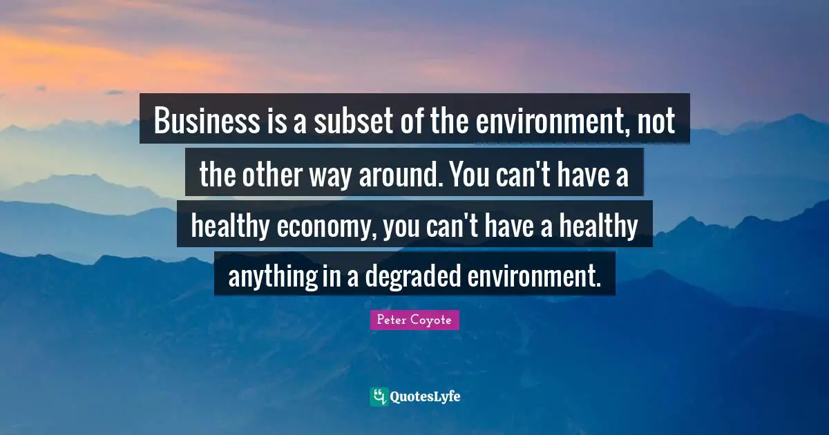 Business is a subset of the environment, not the other way around. You can't have a healthy economy, you can't have a healthy anything in a degraded environment.