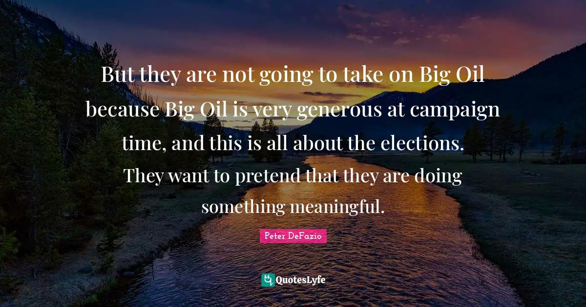 Peter DeFazio Quotes: "But they are not going to take on Big Oil because Big Oil is very generous at campaign time, and this is all about the elections. They want to pretend that they are doing something meaningful."