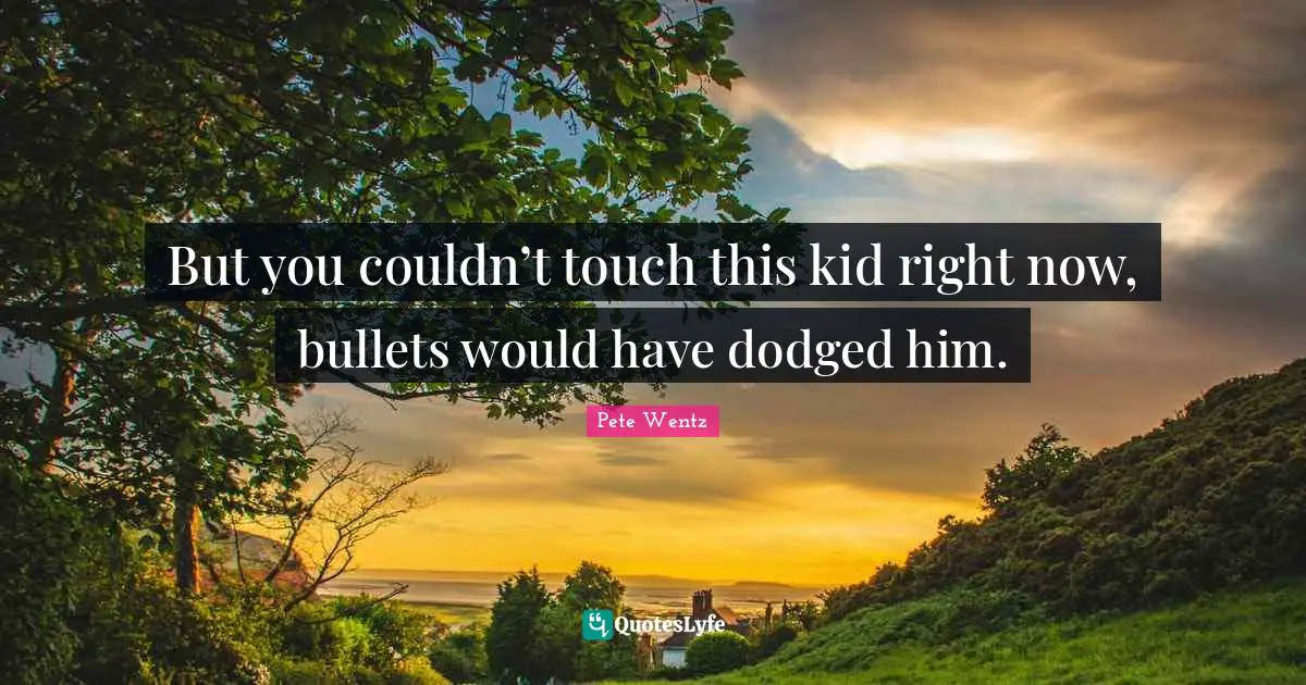 But you couldn’t touch this kid right now, bullets would have dodged him.