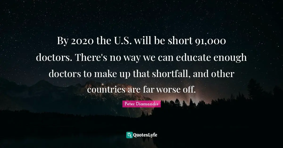 By 2020 the U.S. will be short 91,000 doctors. There's no way we can educate enough doctors to make up that shortfall, and other countries are far worse off.